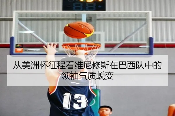 从美洲杯征程看维尼修斯在巴西队中的领袖气质蜕变