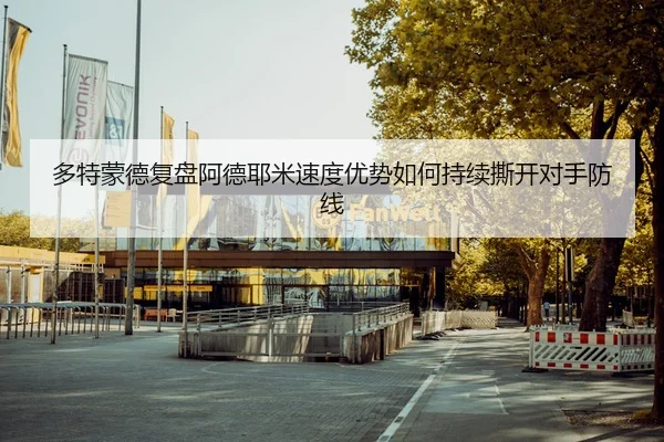 多特蒙德复盘阿德耶米速度优势如何持续撕开对手防线