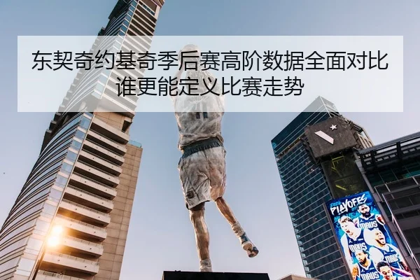 东契奇约基奇季后赛高阶数据全面对比谁更能定义比赛走势