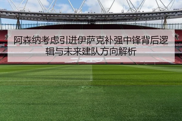 阿森纳考虑引进伊萨克补强中锋背后逻辑与未来建队方向解析
