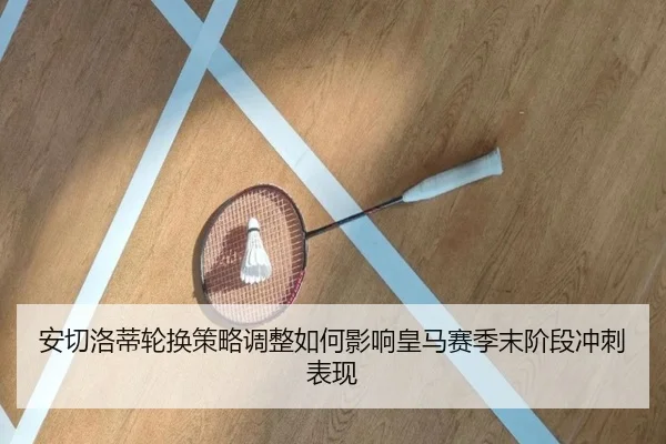 安切洛蒂轮换策略调整如何影响皇马赛季末阶段冲刺表现