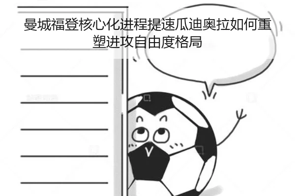 曼城福登核心化进程提速瓜迪奥拉如何重塑进攻自由度格局