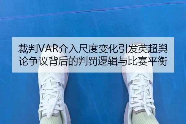 裁判VAR介入尺度变化引发英超舆论争议背后的判罚逻辑与比赛平衡