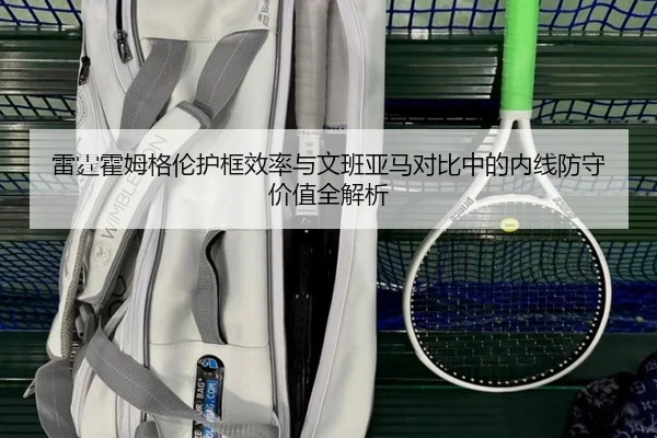 雷霆霍姆格伦护框效率与文班亚马对比中的内线防守价值全解析