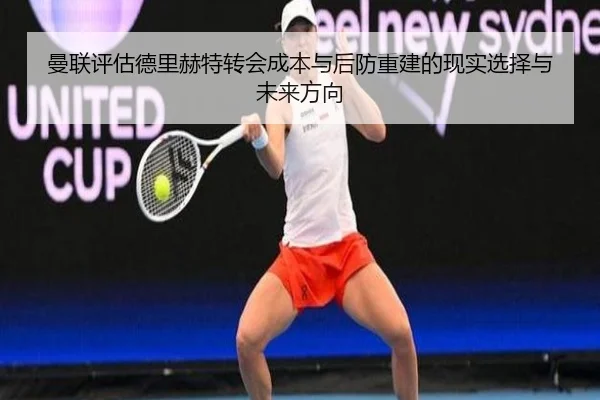 曼联评估德里赫特转会成本与后防重建的现实选择与未来方向