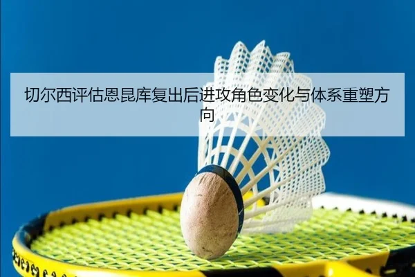 切尔西评估恩昆库复出后进攻角色变化与体系重塑方向