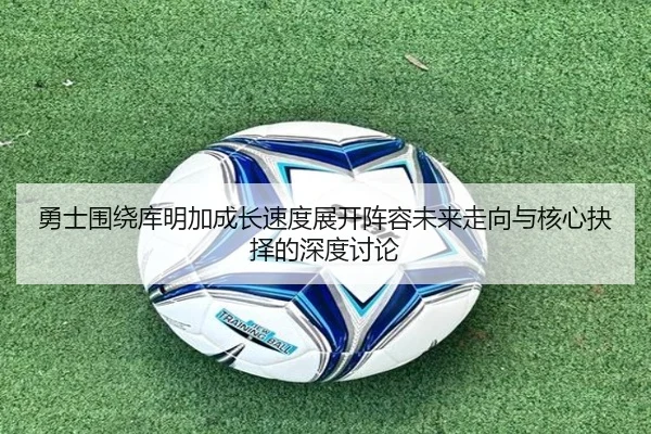 勇士围绕库明加成长速度展开阵容未来走向与核心抉择的深度讨论