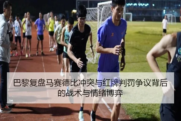 巴黎复盘马赛德比冲突与红牌判罚争议背后的战术与情绪博弈