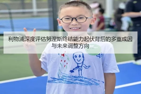利物浦深度评估努涅斯终结能力起伏背后的多重成因与未来调整方向