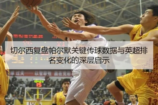 切尔西复盘帕尔默关键传球数据与英超排名变化的深层启示
