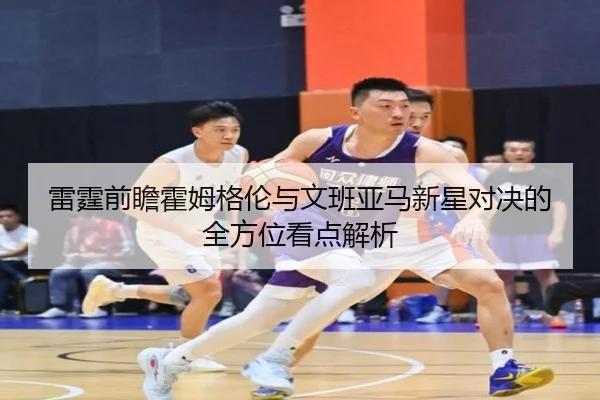 雷霆前瞻霍姆格伦与文班亚马新星对决的全方位看点解析