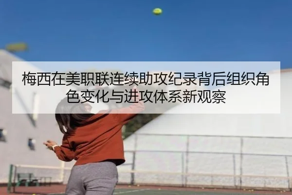 梅西在美职联连续助攻纪录背后组织角色变化与进攻体系新观察