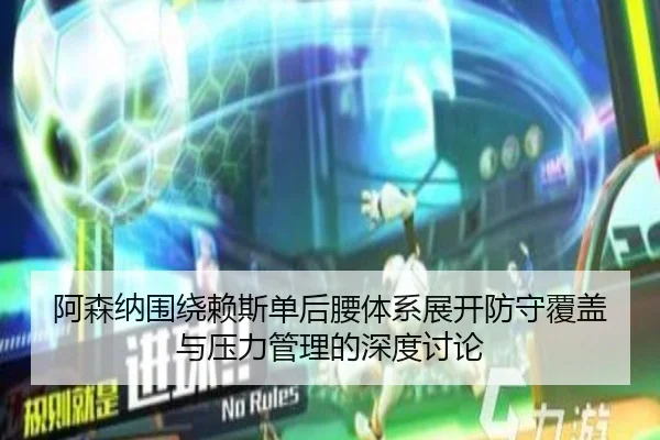 阿森纳围绕赖斯单后腰体系展开防守覆盖与压力管理的深度讨论