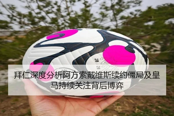 拜仁深度分析阿方索戴维斯续约僵局及皇马持续关注背后博弈