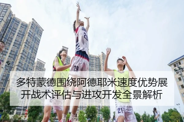 多特蒙德围绕阿德耶米速度优势展开战术评估与进攻开发全景解析