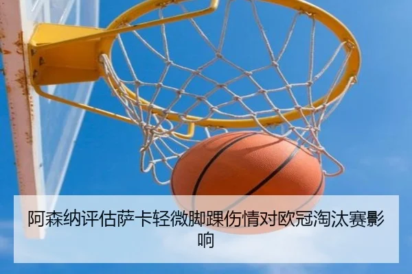 阿森纳评估萨卡轻微脚踝伤情对欧冠淘汰赛影响