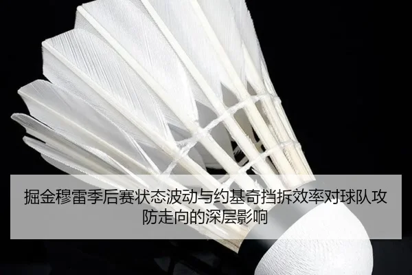 掘金穆雷季后赛状态波动与约基奇挡拆效率对球队攻防走向的深层影响