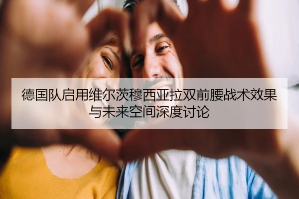 德国队启用维尔茨穆西亚拉双前腰战术效果与未来空间深度讨论