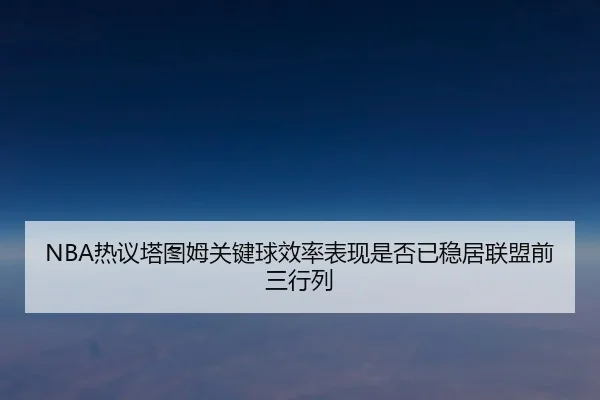 NBA热议塔图姆关键球效率表现是否已稳居联盟前三行列