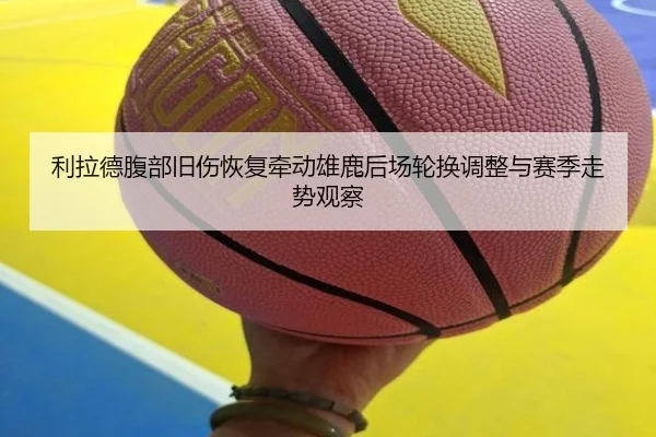 利拉德腹部旧伤恢复牵动雄鹿后场轮换调整与赛季走势观察