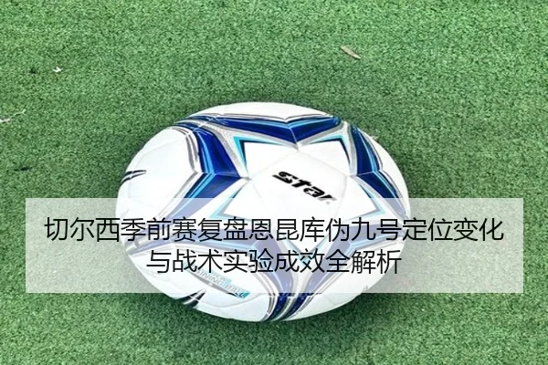 切尔西季前赛复盘恩昆库伪九号定位变化与战术实验成效全解析