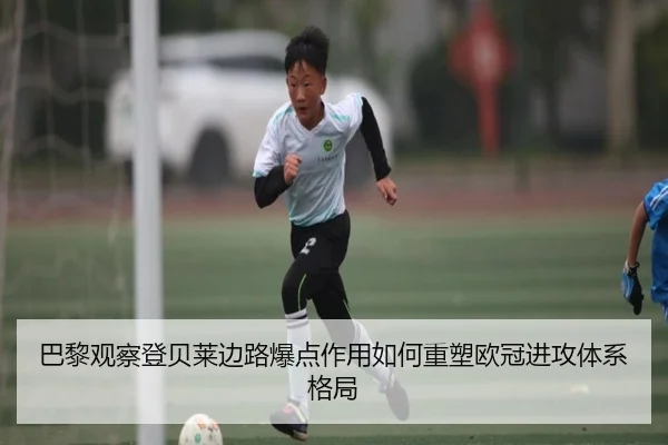 巴黎观察登贝莱边路爆点作用如何重塑欧冠进攻体系格局