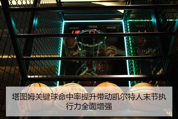 塔图姆关键球命中率提升带动凯尔特人末节执行力全面增强
