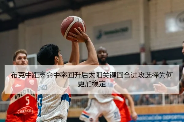 布克中距离命中率回升后太阳关键回合进攻选择为何更加稳定