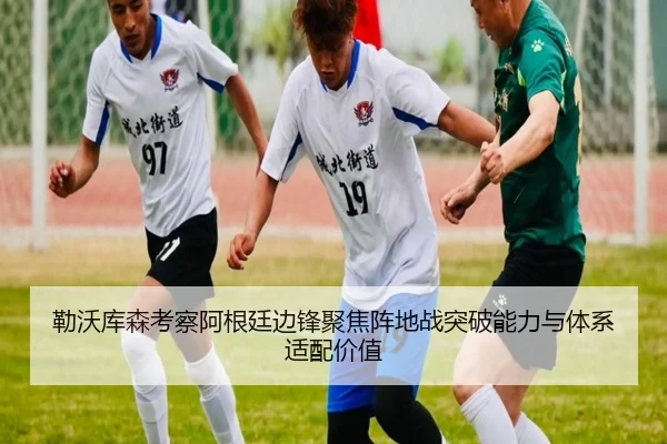 勒沃库森考察阿根廷边锋聚焦阵地战突破能力与体系适配价值