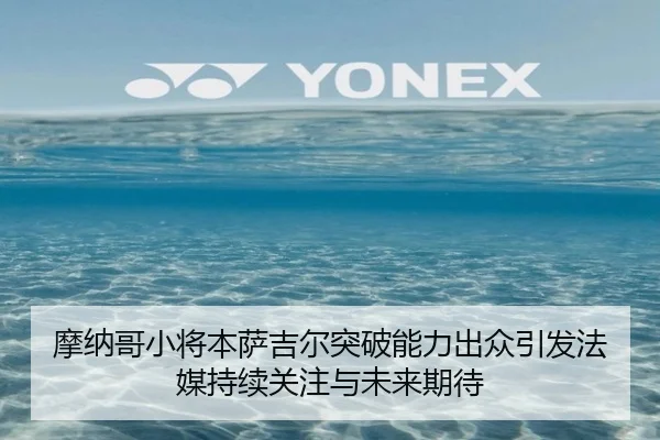 摩纳哥小将本萨吉尔突破能力出众引发法媒持续关注与未来期待