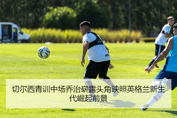 切尔西青训中场乔治崭露头角映照英格兰新生代崛起前景