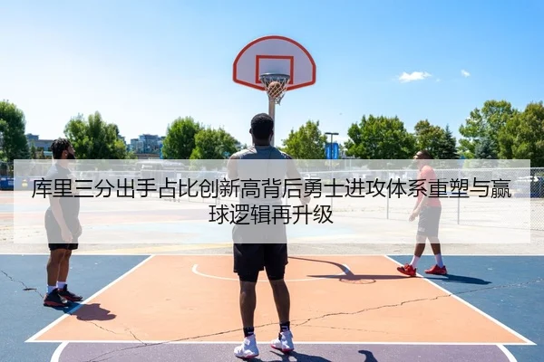 库里三分出手占比创新高背后勇士进攻体系重塑与赢球逻辑再升级