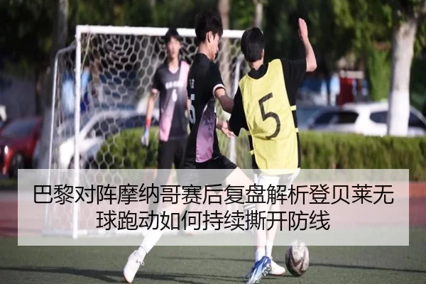 巴黎对阵摩纳哥赛后复盘解析登贝莱无球跑动如何持续撕开防线