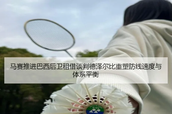 马赛推进巴西后卫租借谈判德泽尔比重塑防线速度与体系平衡