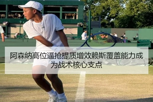 阿森纳高位逼抢提质增效赖斯覆盖能力成为战术核心支点
